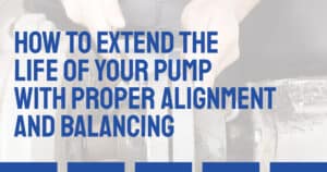How to Extend the Life of Your Pump with Proper Alignment and Balancing