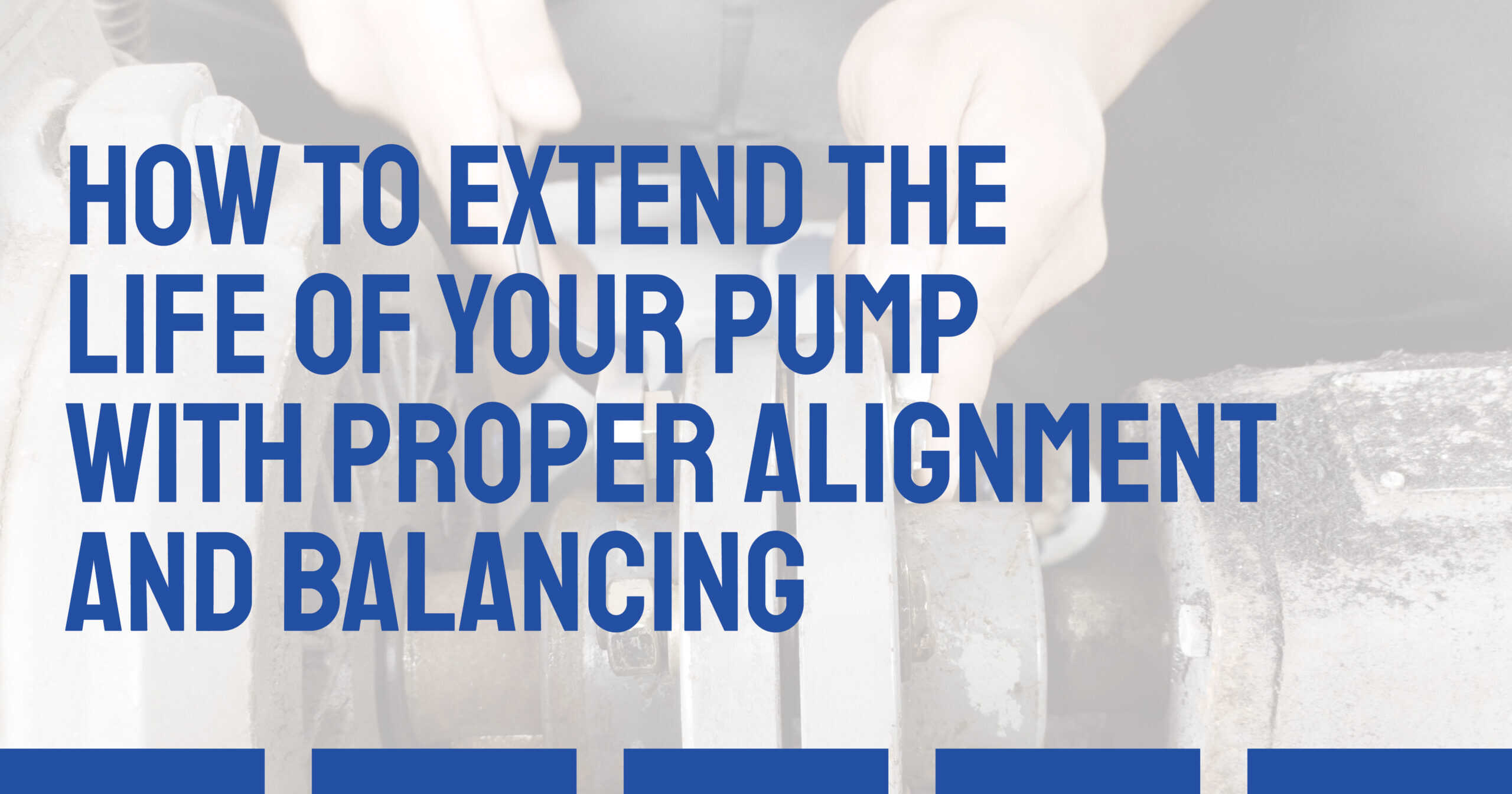 How to Extend the Life of Your Pump with Proper Alignment and Balancing