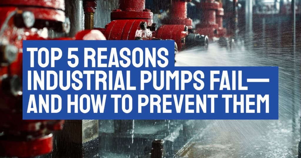Top 5 Reasons Industrial Pumps Fail—and How to Prevent Them