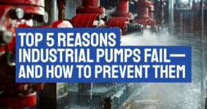 Top 5 Reasons Industrial Pumps Fail—and How to Prevent Them
